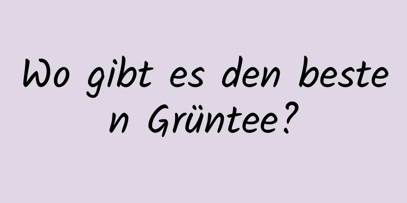 Wo gibt es den besten Grüntee?