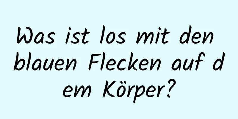 Was ist los mit den blauen Flecken auf dem Körper?