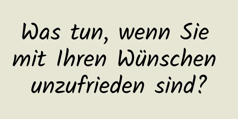 Was tun, wenn Sie mit Ihren Wünschen unzufrieden sind?