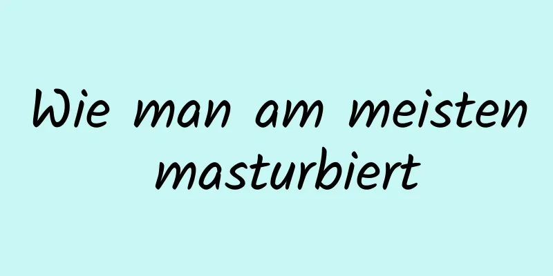 Wie man am meisten masturbiert