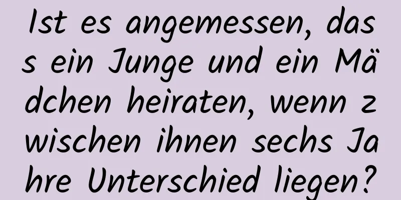 Ist es angemessen, dass ein Junge und ein Mädchen heiraten, wenn zwischen ihnen sechs Jahre Unterschied liegen?