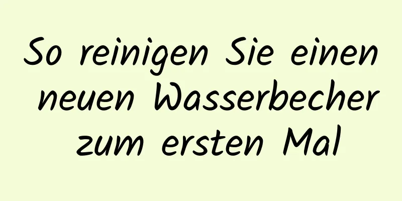 So reinigen Sie einen neuen Wasserbecher zum ersten Mal