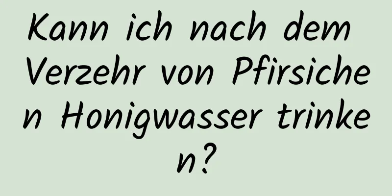 Kann ich nach dem Verzehr von Pfirsichen Honigwasser trinken?