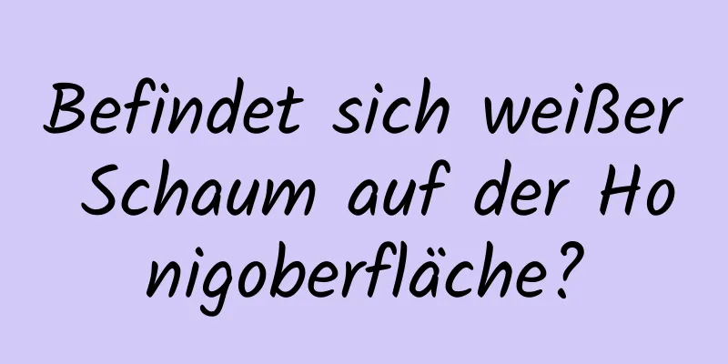 Befindet sich weißer Schaum auf der Honigoberfläche?