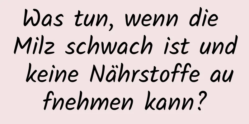 Was tun, wenn die Milz schwach ist und keine Nährstoffe aufnehmen kann?
