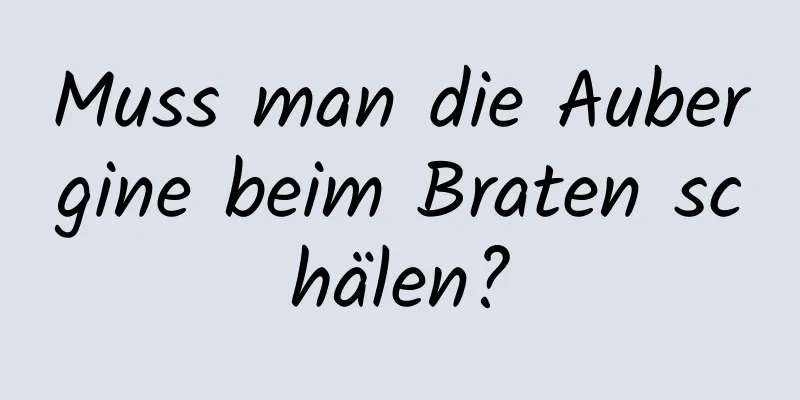 Muss man die Aubergine beim Braten schälen?