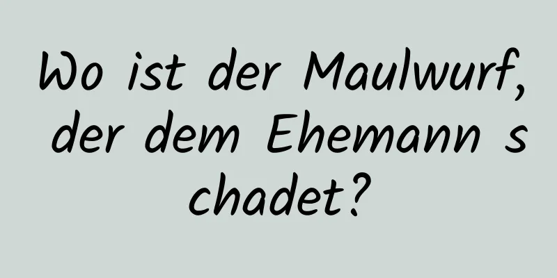 Wo ist der Maulwurf, der dem Ehemann schadet?