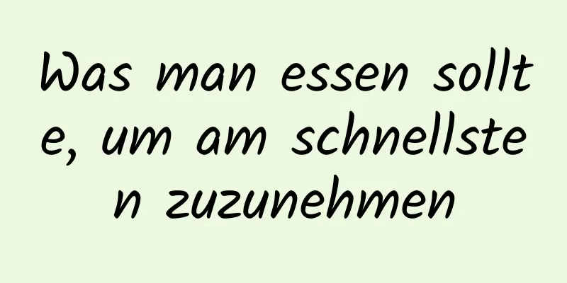 Was man essen sollte, um am schnellsten zuzunehmen