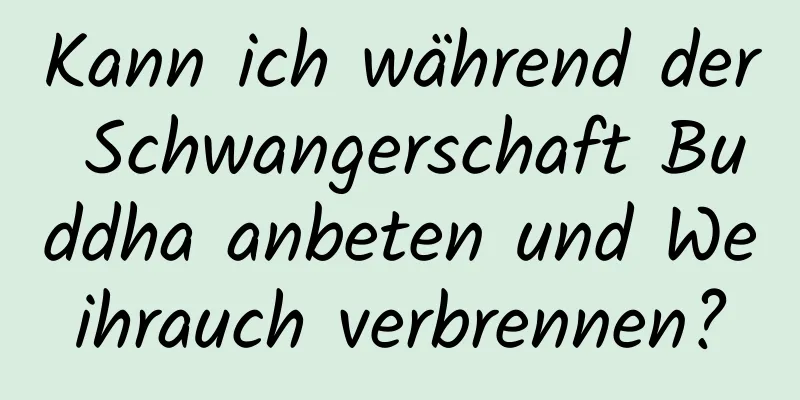 Kann ich während der Schwangerschaft Buddha anbeten und Weihrauch verbrennen?
