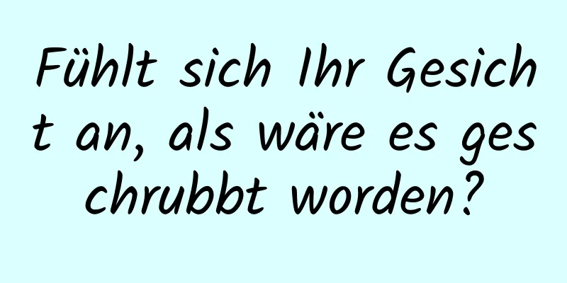 Fühlt sich Ihr Gesicht an, als wäre es geschrubbt worden?