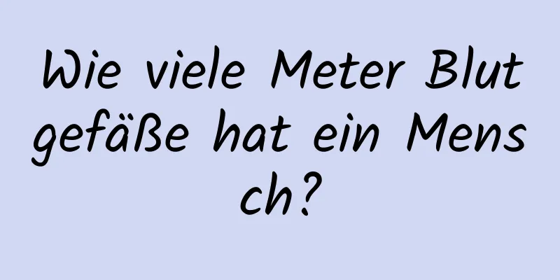 Wie viele Meter Blutgefäße hat ein Mensch?