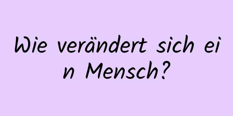 Wie verändert sich ein Mensch?