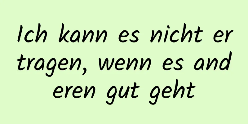 Ich kann es nicht ertragen, wenn es anderen gut geht