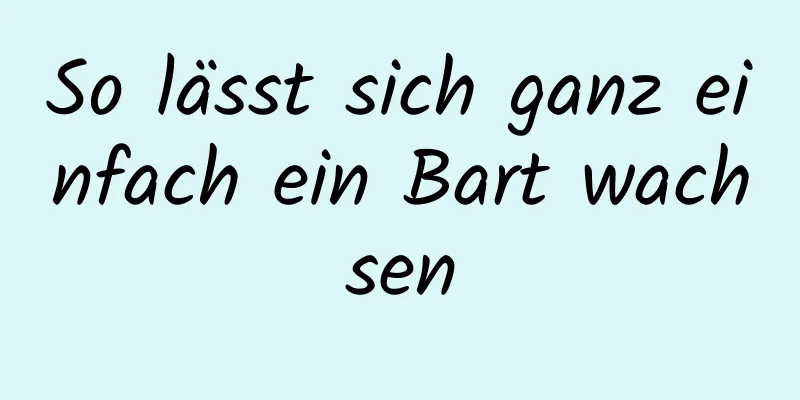 So lässt sich ganz einfach ein Bart wachsen