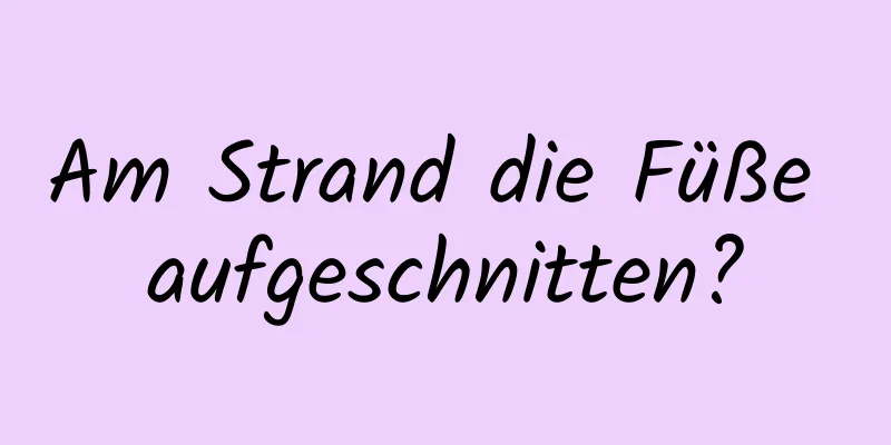 Am Strand die Füße aufgeschnitten?