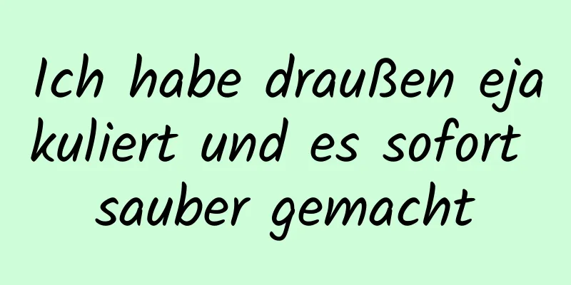 Ich habe draußen ejakuliert und es sofort sauber gemacht