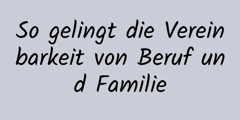 So gelingt die Vereinbarkeit von Beruf und Familie