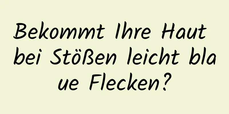 Bekommt Ihre Haut bei Stößen leicht blaue Flecken?