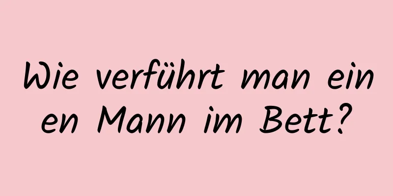 Wie verführt man einen Mann im Bett?