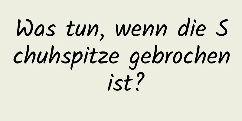 Was tun, wenn die Schuhspitze gebrochen ist?