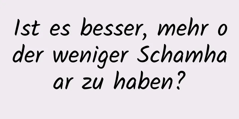 Ist es besser, mehr oder weniger Schamhaar zu haben?