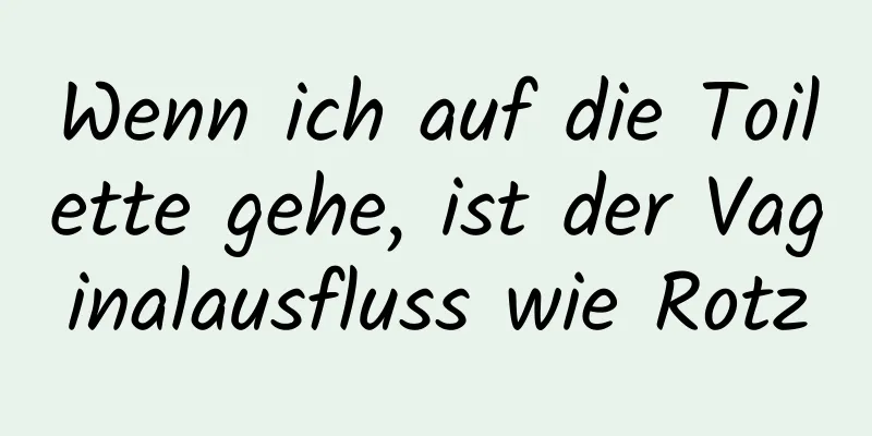 Wenn ich auf die Toilette gehe, ist der Vaginalausfluss wie Rotz
