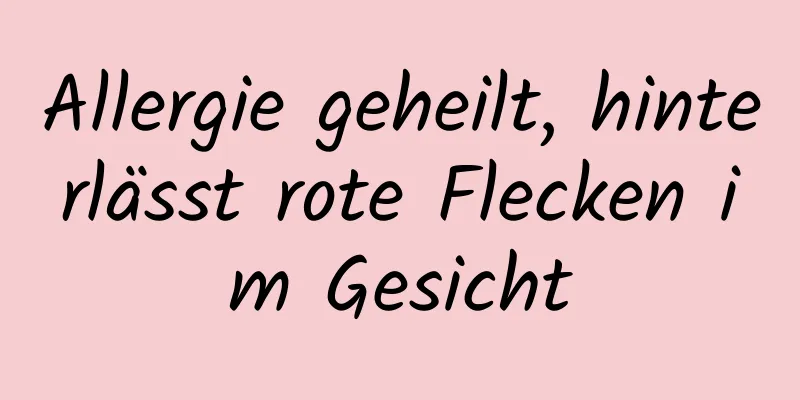 Allergie geheilt, hinterlässt rote Flecken im Gesicht