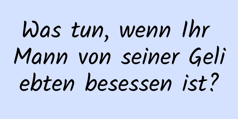 Was tun, wenn Ihr Mann von seiner Geliebten besessen ist?