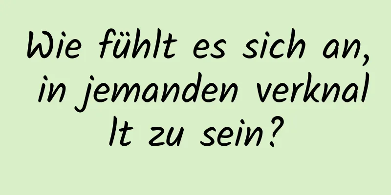 Wie fühlt es sich an, in jemanden verknallt zu sein?