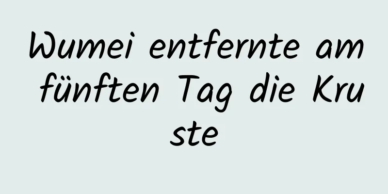 Wumei entfernte am fünften Tag die Kruste