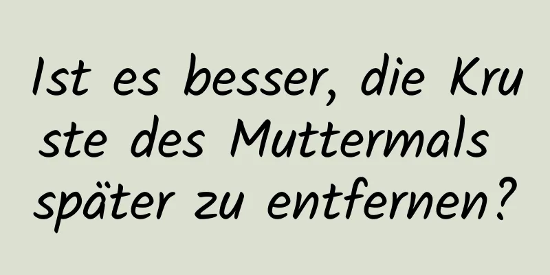 Ist es besser, die Kruste des Muttermals später zu entfernen?