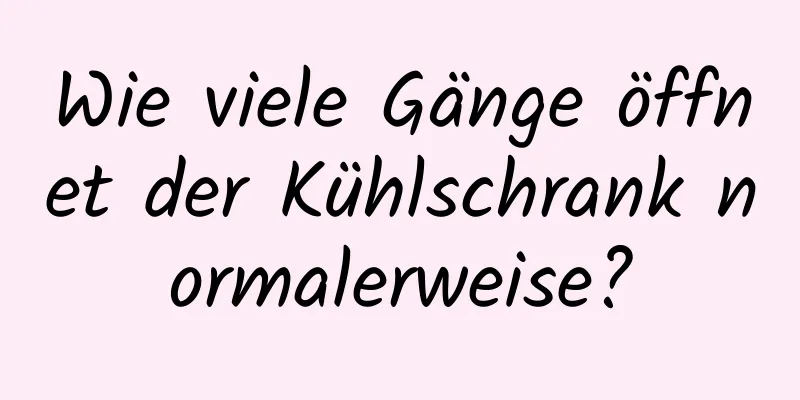 Wie viele Gänge öffnet der Kühlschrank normalerweise?