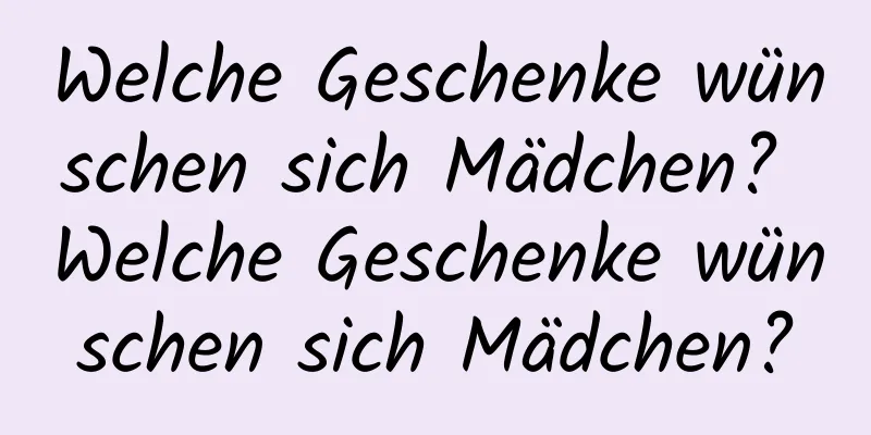 Welche Geschenke wünschen sich Mädchen? Welche Geschenke wünschen sich Mädchen?