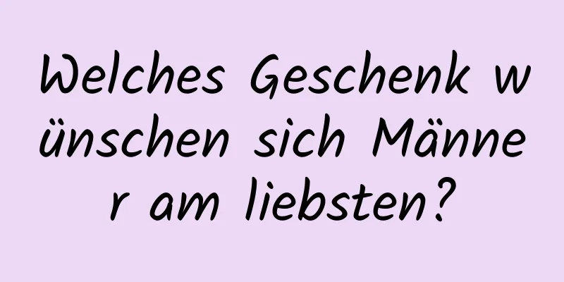 Welches Geschenk wünschen sich Männer am liebsten?