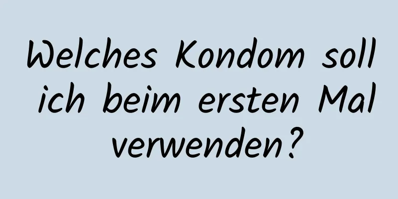 Welches Kondom soll ich beim ersten Mal verwenden?