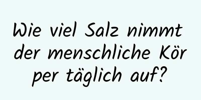 Wie viel Salz nimmt der menschliche Körper täglich auf?