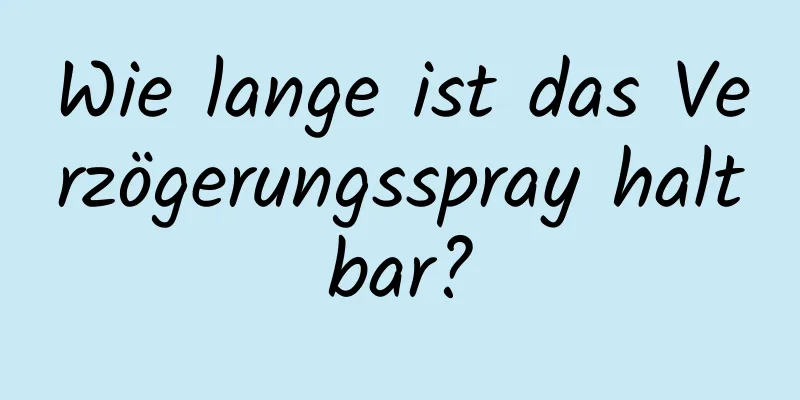 Wie lange ist das Verzögerungsspray haltbar?