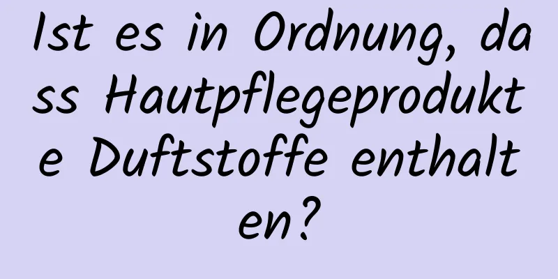 Ist es in Ordnung, dass Hautpflegeprodukte Duftstoffe enthalten?