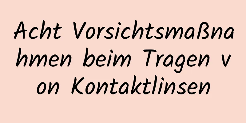 Acht Vorsichtsmaßnahmen beim Tragen von Kontaktlinsen
