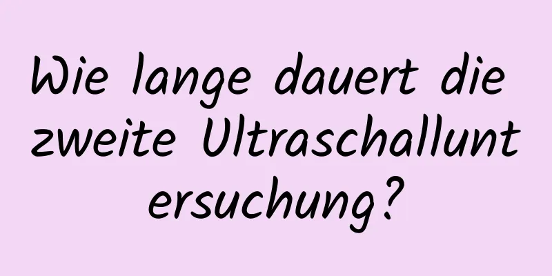 Wie lange dauert die zweite Ultraschalluntersuchung?