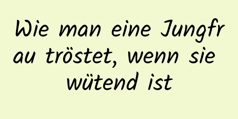 Wie man eine Jungfrau tröstet, wenn sie wütend ist