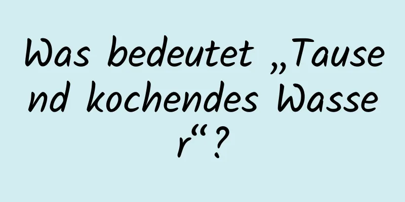Was bedeutet „Tausend kochendes Wasser“?