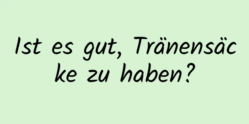 Ist es gut, Tränensäcke zu haben?