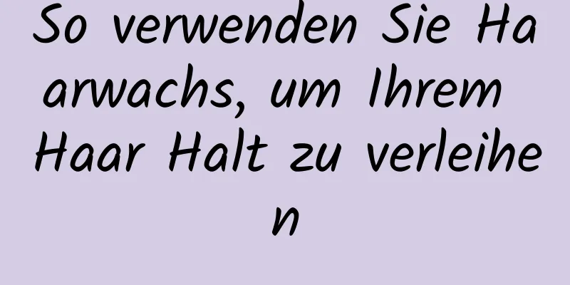 So verwenden Sie Haarwachs, um Ihrem Haar Halt zu verleihen
