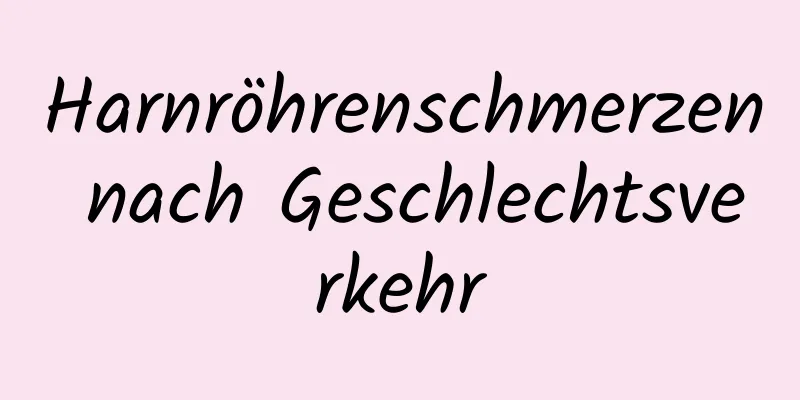 Harnröhrenschmerzen nach Geschlechtsverkehr