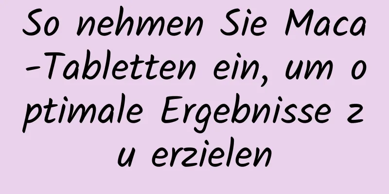 So nehmen Sie Maca-Tabletten ein, um optimale Ergebnisse zu erzielen