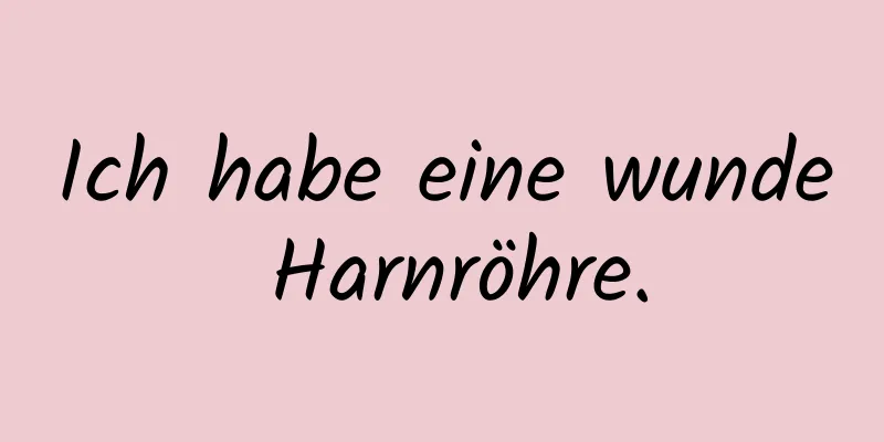 Ich habe eine wunde Harnröhre.