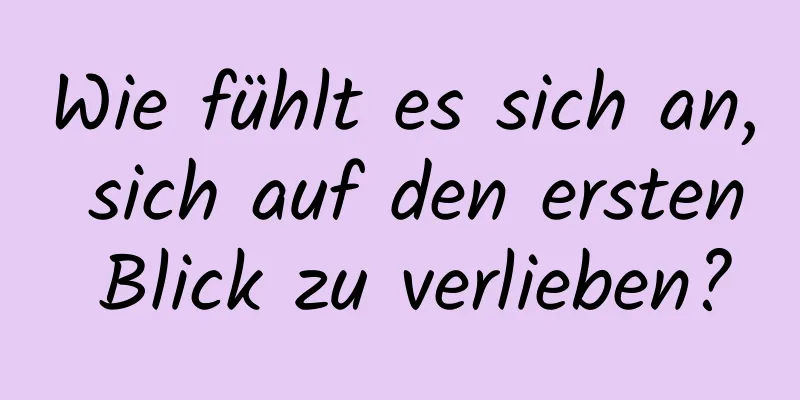 Wie fühlt es sich an, sich auf den ersten Blick zu verlieben?