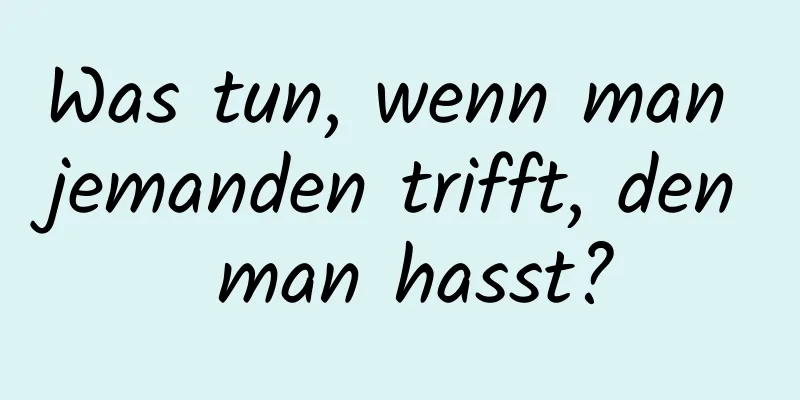 Was tun, wenn man jemanden trifft, den man hasst?