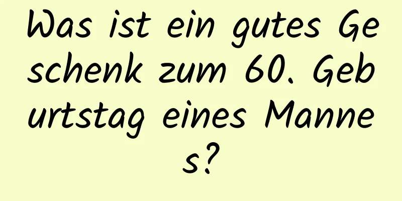 Was ist ein gutes Geschenk zum 60. Geburtstag eines Mannes?